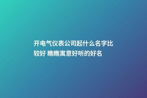 开电气仪表公司起什么名字比较好 瞧瞧寓意好听的好名-第1张-公司起名-玄机派